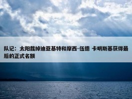 队记：太阳裁掉迪亚基特和摩西-伍德 卡明斯基获得最后的正式名额