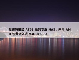 爱速特推出 AS68 系列专业 NAS，采用 AMD 锐龙嵌入式 V3C14 CPU