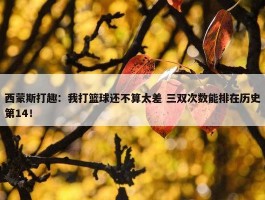 西蒙斯打趣：我打篮球还不算太差 三双次数能排在历史第14！