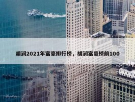 胡润2021年富豪排行榜，胡润富豪榜前100