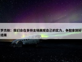 罗杰斯：我们会在多特主场展现自己的实力，争取拿到好结果