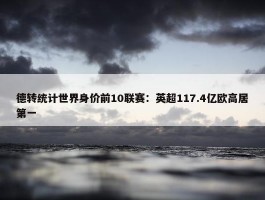 德转统计世界身价前10联赛：英超117.4亿欧高居第一