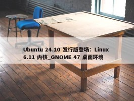 Ubuntu 24.10 发行版登场：Linux 6.11 内核_GNOME 47 桌面环境