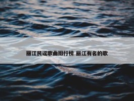 丽江民谣歌曲排行榜 丽江有名的歌