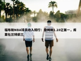 福布斯NBA球员收入排行：詹姆斯1.28亿第一，库里杜兰特前三