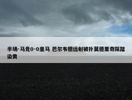 半场-马竞0-0皇马 巴尔韦德远射被扑莫德里奇踩踏染黄