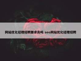 网站优化经理招聘要求高吗 seo网站优化经理招聘