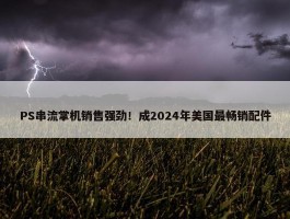 PS串流掌机销售强劲！成2024年美国最畅销配件