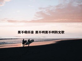 黑不嘞抖音 黑不咧黑不咧韩文歌