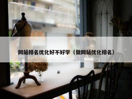 网站排名优化好不好学（做网站优化排名）