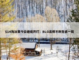 S14淘汰赛今日继续开打：BLG出师不利先丢一局