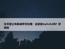 任天堂公布新闹钟引吐槽：这就是Switch2吗？好别致