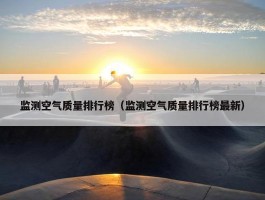 监测空气质量排行榜（监测空气质量排行榜最新）