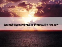 富阳网站排名优化费用高吗 杭州网站排名优化服务