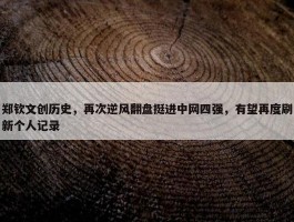 郑钦文创历史，再次逆风翻盘挺进中网四强，有望再度刷新个人记录