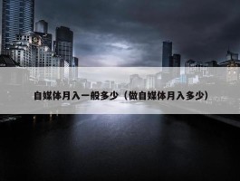 自媒体月入一般多少（做自媒体月入多少）