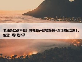 老油条丝毫不慌！埃弗顿开局被暴揍+连场被让2追3，但近3场1胜2平