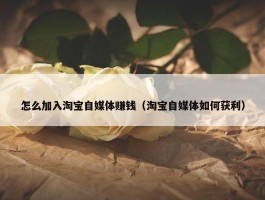 怎么加入淘宝自媒体赚钱（淘宝自媒体如何获利）