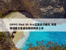 OPPO Find X8 Pro正面首次曝光 周意保透露卫星通信版将同步上市