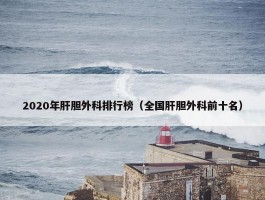 2020年肝胆外科排行榜（全国肝胆外科前十名）