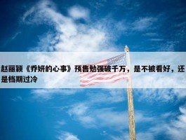 赵丽颖《乔妍的心事》预售勉强破千万，是不被看好，还是档期过冷