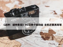 《战神：诸神黄昏》PC获两个新功能 主机还要再等等