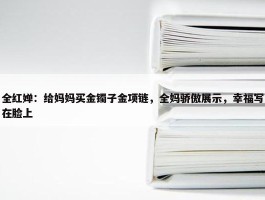 全红婵：给妈妈买金镯子金项链，全妈骄傲展示，幸福写在脸上