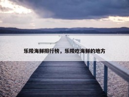 乐陵海鲜排行榜，乐陵吃海鲜的地方