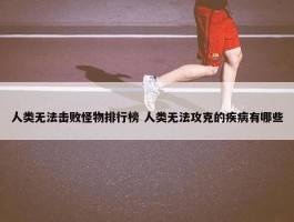 人类无法击败怪物排行榜 人类无法攻克的疾病有哪些