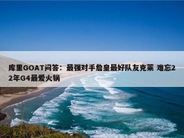 库里GOAT问答：最强对手詹皇最好队友克莱 难忘22年G4最爱火锅