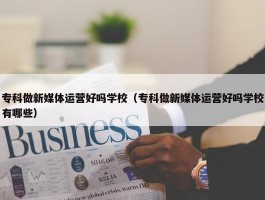 专科做新媒体运营好吗学校（专科做新媒体运营好吗学校有哪些）