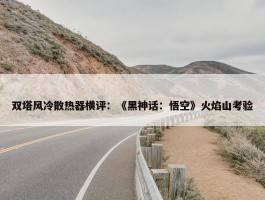 双塔风冷散热器横评：《黑神话：悟空》火焰山考验