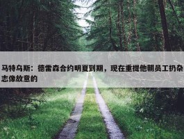 马特乌斯：德雷森合约明夏到期，现在重提他朝员工扔杂志像故意的