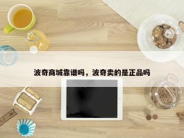 波奇商城靠谱吗，波奇卖的是正品吗