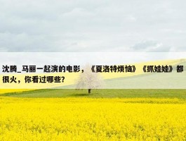 沈腾_马丽一起演的电影，《夏洛特烦恼》《抓娃娃》都很火，你看过哪些？