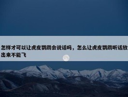 怎样才可以让虎皮鹦鹉会说话吗，怎么让虎皮鹦鹉听话放出来不能飞