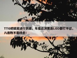 TTG把搞笑进行到底，年度总决赛连LGD都打不过，八连败不是终点！