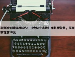 半瓶神仙醋游戏新作：《大侠立志传》手机版发售，买断制首发18元