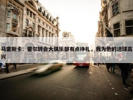 马雷斯卡：霍尔转会大俱乐部有点挣扎，我为他的进球高兴