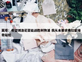 莫塔：希望博洛尼亚能战胜利物浦 我从未要求弗拉霍维奇站桩