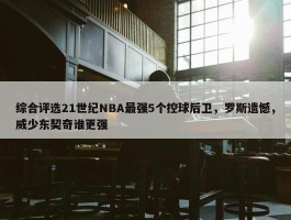 综合评选21世纪NBA最强5个控球后卫，罗斯遗憾，威少东契奇谁更强