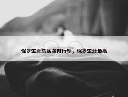 保罗生涯总薪金排行榜，保罗生涯最高