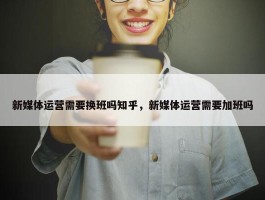 新媒体运营需要换班吗知乎，新媒体运营需要加班吗