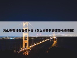 怎么查看抖音背景电音（怎么查看抖音背景电音音乐）