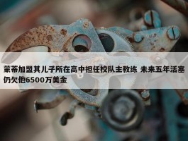 蒙蒂加盟其儿子所在高中担任校队主教练 未来五年活塞仍欠他6500万美金