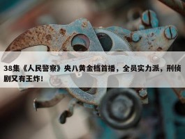 38集《人民警察》央八黄金档首播，全员实力派，刑侦剧又有王炸！