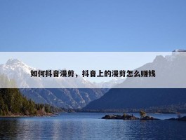 如何抖音漫剪，抖音上的漫剪怎么赚钱