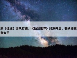 原《征途》团队打造，《仙剑世界》终测开启，收妖如银角大王