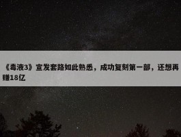 《毒液3》宣发套路如此熟悉，成功复刻第一部，还想再赚18亿