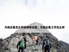 万商云集怎么样新媒体运营，万商云集工作怎么样